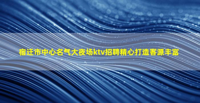 宿迁市中心名气大夜场ktv招聘精心打造客源丰富